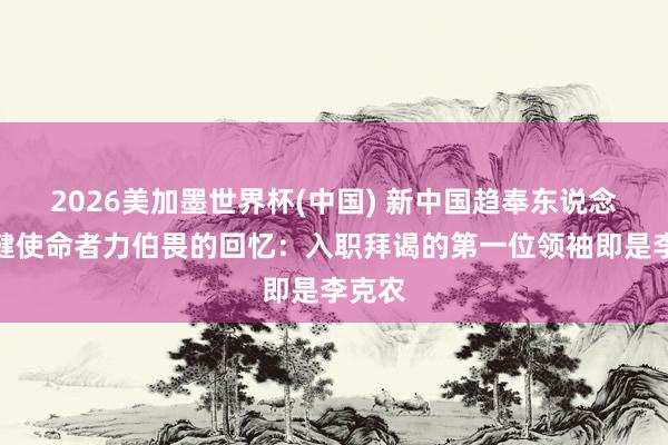 2026美加墨世界杯(中國) 新中國趨奉東說念主保健使命者力伯畏的回憶:入職拜謁的第一位領袖即是李克農(nóng)