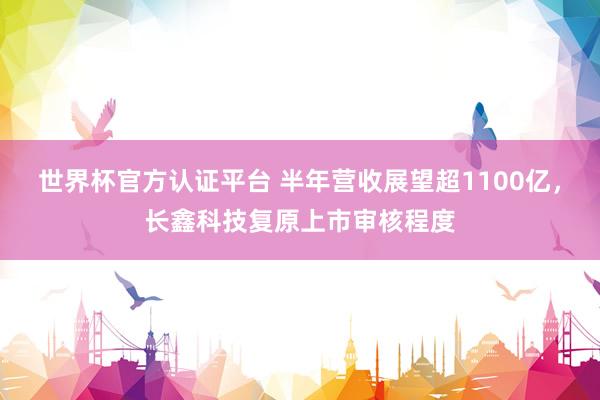 世界杯官方認證平臺 半年營收展望超1100億,長鑫科技復原上市審核程度