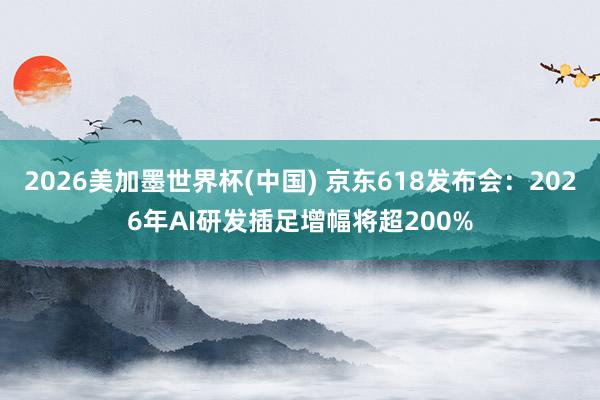 2026美加墨世界杯(中國) 京東618發布會：2026年AI研發插足增幅將超200%