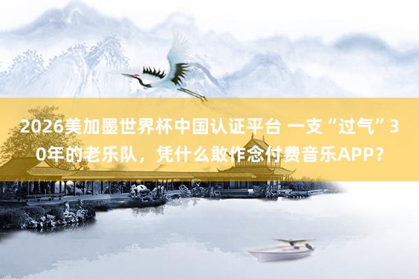 2026美加墨世界杯中國認證平臺 一支“過氣”30年的老樂隊，憑什么敢作念付費音樂APP？