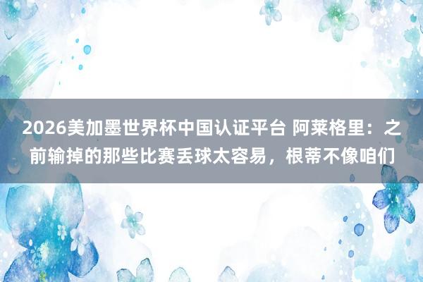 2026美加墨世界杯中國認證平臺 阿萊格里：之前輸掉的那些比賽丟球太容易，根蒂不像咱們