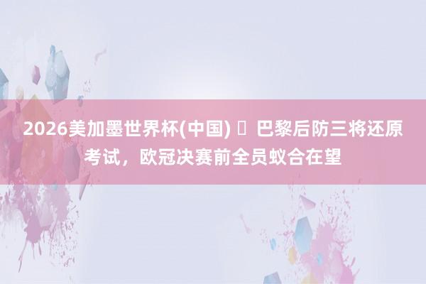 2026美加墨世界杯(中國) ?巴黎后防三將還原考試，歐冠決賽前全員蟻合在望