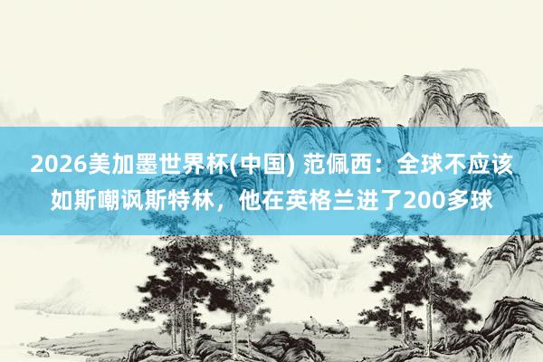 2026美加墨世界杯(中國) 范佩西：全球不應該如斯嘲諷斯特林，他在英格蘭進了200多球