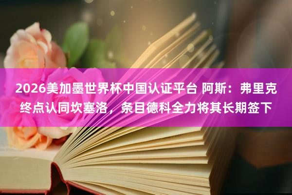 2026美加墨世界杯中國認證平臺 阿斯:弗里克終點認同坎塞洛,條目德科全力將其長期簽下