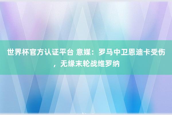 世界杯官方認(rèn)證平臺 意媒:羅馬中衛(wèi)恩迪卡受傷,無緣末輪戰(zhàn)維羅納