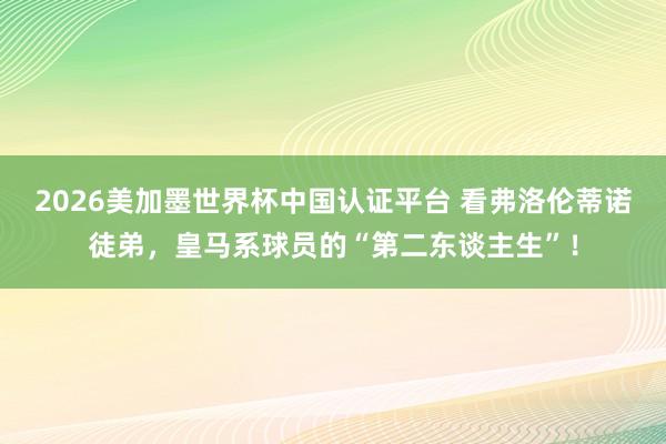 2026美加墨世界杯中國認證平臺 看弗洛倫蒂諾徒弟,皇馬系球員的“第二東談主生”!