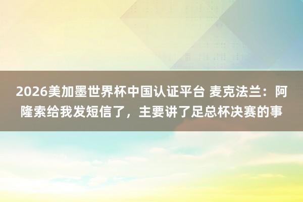 2026美加墨世界杯中國認證平臺 麥克法蘭:阿隆索給我發短信了,主要講了足總杯決賽的事