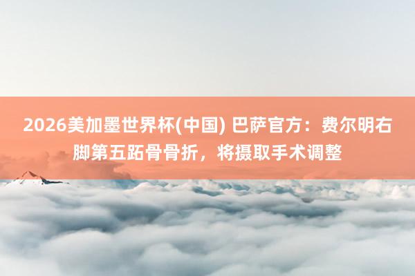 2026美加墨世界杯(中國) 巴薩官方:費爾明右腳第五跖骨骨折,將攝取手術調整