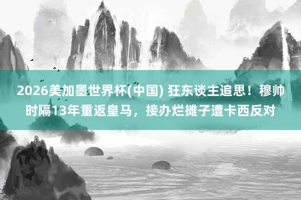 2026美加墨世界杯(中國) 狂東談主追思!穆帥時隔13年重返皇馬,接辦爛攤子遭卡西反對