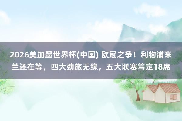 2026美加墨世界杯(中國) 歐冠之爭!利物浦米蘭還在等,四大勁旅無緣,五大聯賽篤定18席