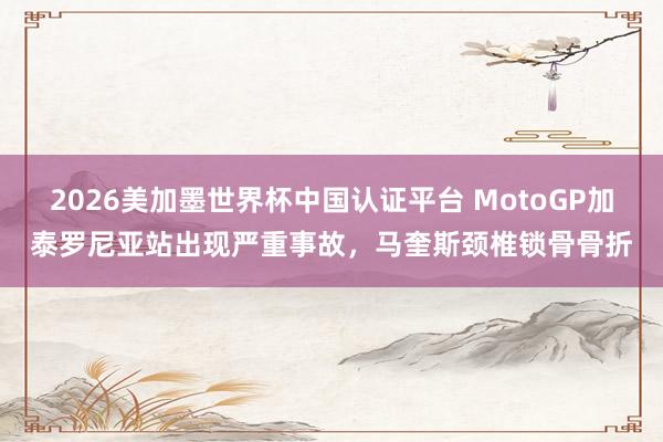 2026美加墨世界杯中國(guó)認(rèn)證平臺(tái) MotoGP加泰羅尼亞站出現(xiàn)嚴(yán)重事故，馬奎斯頸椎鎖骨骨折