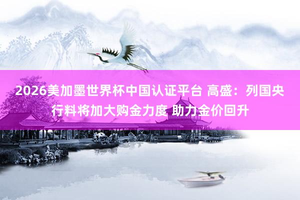 2026美加墨世界杯中國認證平臺 高盛:列國央行料將加大購金力度 助力金價回升