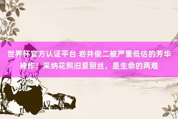 世界杯官方認(rèn)證平臺(tái) 巖井俊二被嚴(yán)重低估的芳華神作!采納花照舊愛(ài)麗絲,是生命的兩難