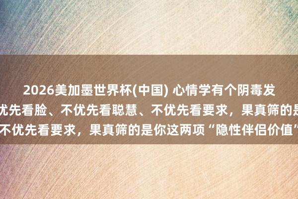 2026美加墨世界杯(中國) 心情學(xué)有個陰毒發(fā)現(xiàn):男東談主選伴侶,不優(yōu)先看臉、不優(yōu)先看聰慧、不優(yōu)先看要求,果真篩的是你這兩項“隱性伴侶價值”