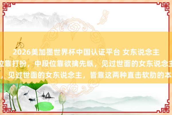 2026美加墨世界杯中國認證平臺 女東說念主誘導男東說念主:低段位靠打扮,中段位靠欲擒先縱,見過世面的女東說念主,皆靠這兩種直擊軟肋的本領