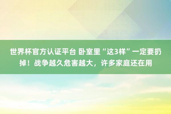 世界杯官方認證平臺 臥室里“這3樣”一定要扔掉!戰爭越久危害越大,許多家庭還在用