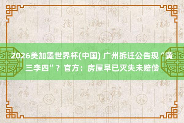 2026美加墨世界杯(中國) 廣州拆遷公告現(xiàn)“黃三李四”？官方：房屋早已滅失未賠償