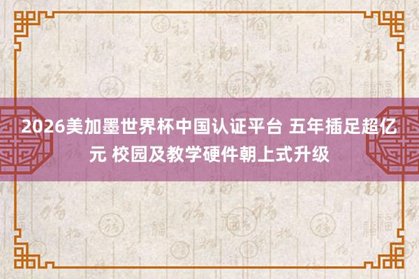 2026美加墨世界杯中國認證平臺 五年插足超億元 校園及教學硬件朝上式升級