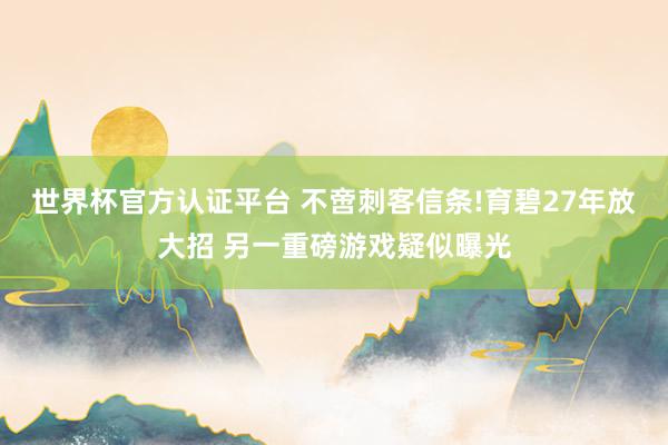 世界杯官方認證平臺 不啻刺客信條!育碧27年放大招 另一重磅游戲疑似曝光