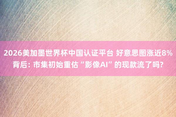 2026美加墨世界杯中國認證平臺 好意思圖漲近8%背后: 市集初始重估“影像AI”的現(xiàn)款流了嗎?
