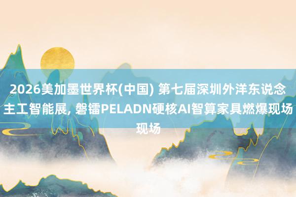 2026美加墨世界杯(中國) 第七屆深圳外洋東說念主工智能展, 磐鐳PELADN硬核AI智算家具燃爆現場
