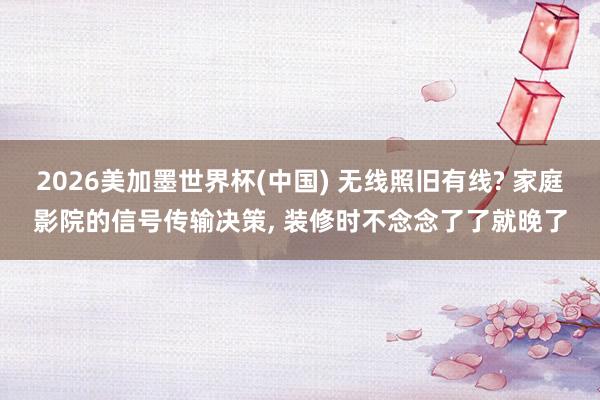2026美加墨世界杯(中國(guó)) 無(wú)線照舊有線? 家庭影院的信號(hào)傳輸決策， 裝修時(shí)不念念了了就晚了