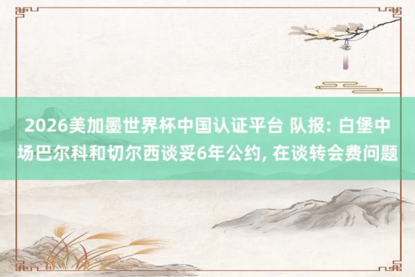 2026美加墨世界杯中國認證平臺 隊報: 白堡中場巴爾科和切爾西談妥6年公約， 在談轉會費問題