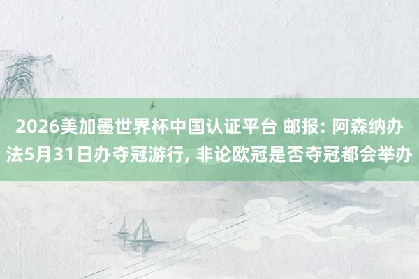 2026美加墨世界杯中國認證平臺 郵報: 阿森納辦法5月31日辦奪冠游行， 非論歐冠是否奪冠都會舉辦