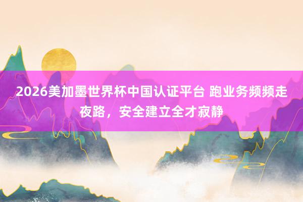 2026美加墨世界杯中國認證平臺 跑業務頻頻走夜路，安全建立全才寂靜
