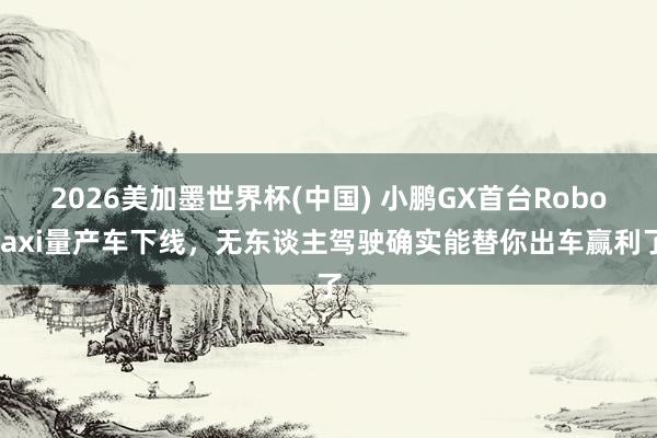 2026美加墨世界杯(中國) 小鵬GX首臺Robotaxi量產車下線,無東談主駕駛確實能替你出車贏利了