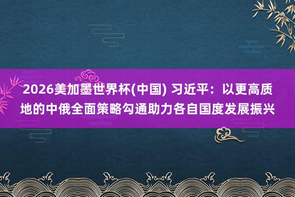 2026美加墨世界杯(中國(guó)) 習(xí)近平:以更高質(zhì)地的中俄全面策略勾通助力各自國(guó)度發(fā)展振興