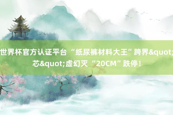 世界杯官方認(rèn)證平臺(tái) “紙尿褲材料大王”跨界"芯"虛幻滅 “20CM”跌停!