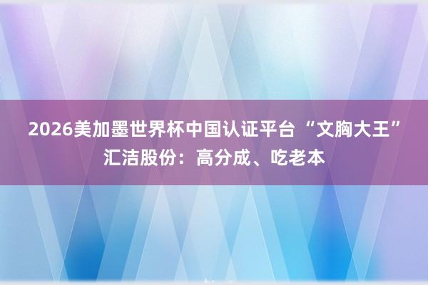 2026美加墨世界杯中國認證平臺 “文胸大王”匯潔股份:高分成、吃老本