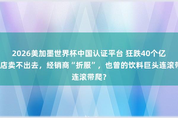 2026美加墨世界杯中國認(rèn)證平臺 狂跌40個億,門店賣不出去,經(jīng)銷商“折服”,也曾的飲料巨頭連滾帶爬?