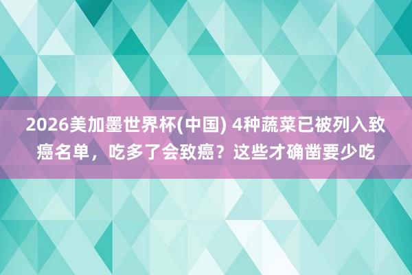 2026美加墨世界杯(中國) 4種蔬菜已被列入致癌名單,吃多了會致癌?這些才確鑿要少吃