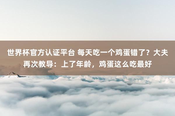 世界杯官方認證平臺 每天吃一個雞蛋錯了？大夫再次教導：上了年齡，雞蛋這么吃最好