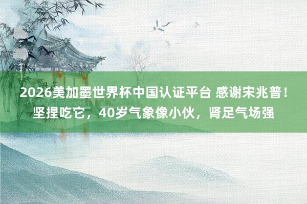 2026美加墨世界杯中國認證平臺 感謝宋兆普!堅捏吃它,40歲氣象像小伙,腎足氣場強