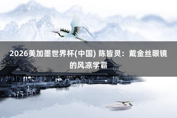 2026美加墨世界杯(中國) 陳皆靈:戴金絲眼鏡的風涼學霸