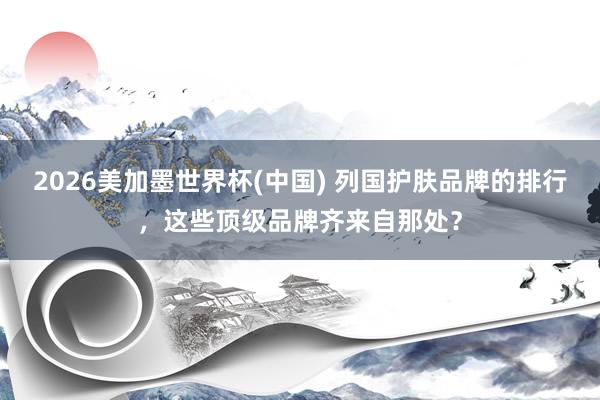 2026美加墨世界杯(中國) 列國護膚品牌的排行,這些頂級品牌齊來自那處?