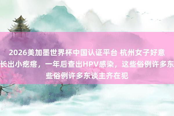 2026美加墨世界杯中國(guó)認(rèn)證平臺(tái) 杭州女子好意思甲后指甲長(zhǎng)出小疙瘩，一年后查出HPV感染，這些俗例許多東談主齊在犯