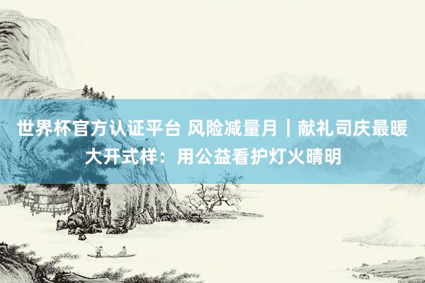 世界杯官方認證平臺 風險減量月|獻禮司慶最暖大開式樣:用公益看護燈火晴明