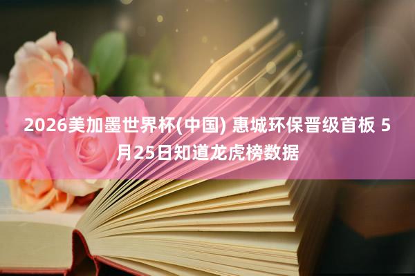 2026美加墨世界杯(中國) 惠城環(huán)保晉級首板 5月25日知道龍虎榜數(shù)據(jù)