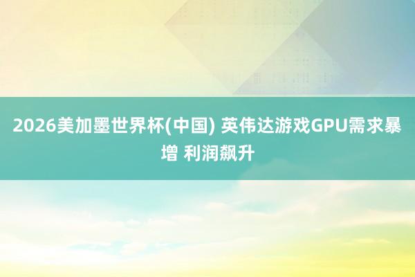 2026美加墨世界杯(中國) 英偉達游戲GPU需求暴增 利潤飆升
