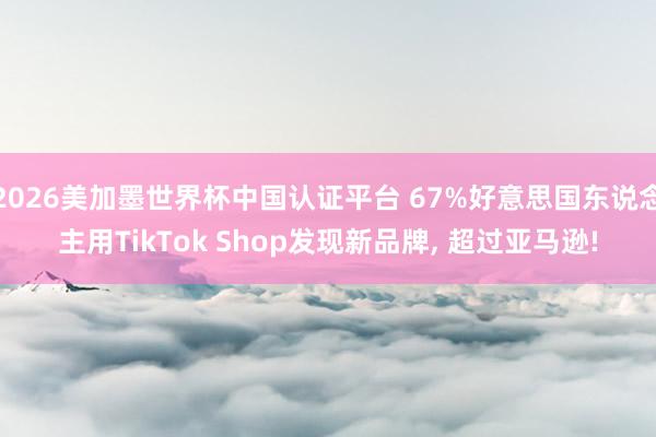 2026美加墨世界杯中國認證平臺 67%好意思國東說念主用TikTok Shop發現新品牌， 超過亞馬遜!