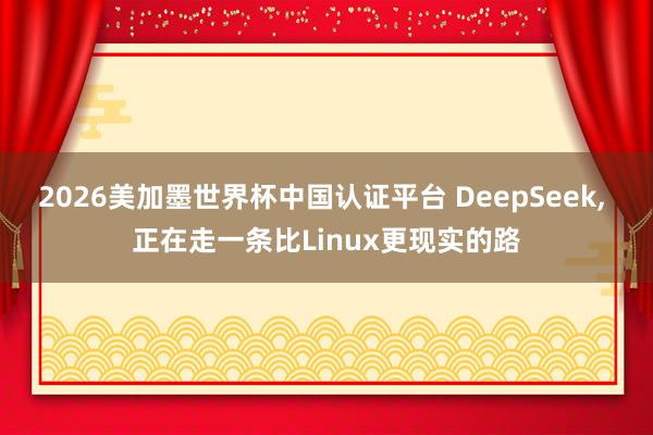 2026美加墨世界杯中國認證平臺 DeepSeek， 正在走一條比Linux更現實的路