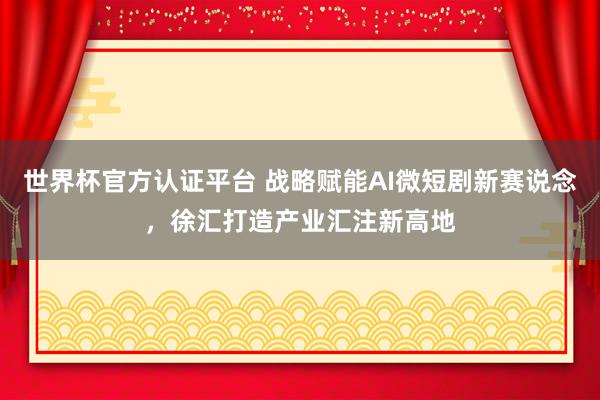 世界杯官方認(rèn)證平臺(tái) 戰(zhàn)略賦能AI微短劇新賽說(shuō)念,徐匯打造產(chǎn)業(yè)匯注新高地