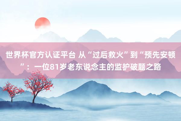 世界杯官方認證平臺 從“過后救火”到“預先安頓”：一位81歲老東說念主的監護破題之路