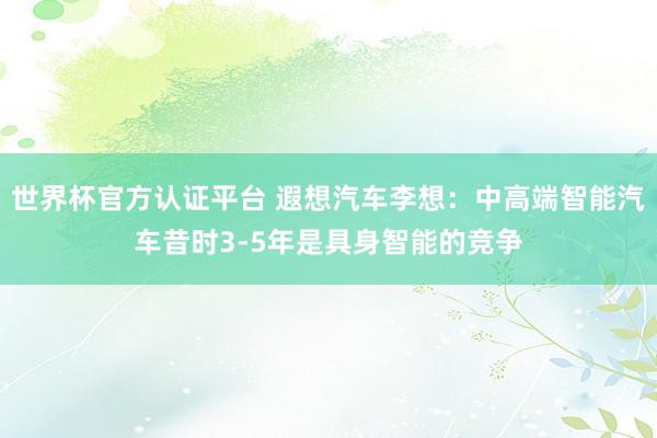 世界杯官方認證平臺 遐想汽車李想：中高端智能汽車昔時3-5年是具身智能的競爭