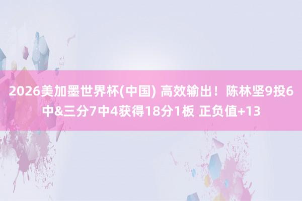 2026美加墨世界杯(中國) 高效輸出！陳林堅9投6中&三分7中4獲得18分1板 正負值+13
