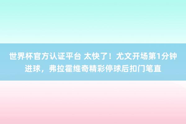 世界杯官方認(rèn)證平臺(tái) 太快了！尤文開場(chǎng)第1分鐘進(jìn)球，弗拉霍維奇精彩停球后扣門筆直